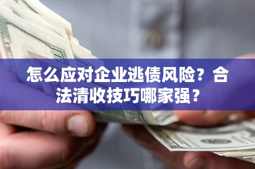 武汉怎么应对企业逃债风险?合法清收技巧哪家强? 武汉怎么应对企业逃债风险?合法清收技巧哪家强?